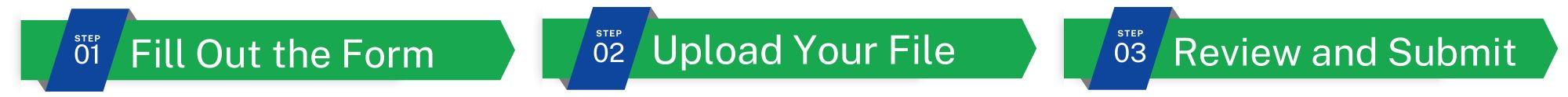 STEP 01 - Fill Out the Form STEP 02 - Upload Your File STEP 03 - Review and Submit